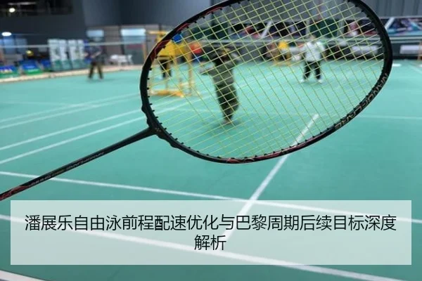 潘展乐自由泳前程配速优化与巴黎周期后续目标深度解析