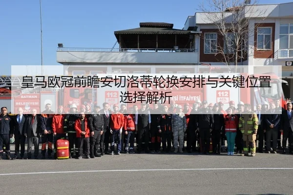 皇马欧冠前瞻安切洛蒂轮换安排与关键位置选择解析