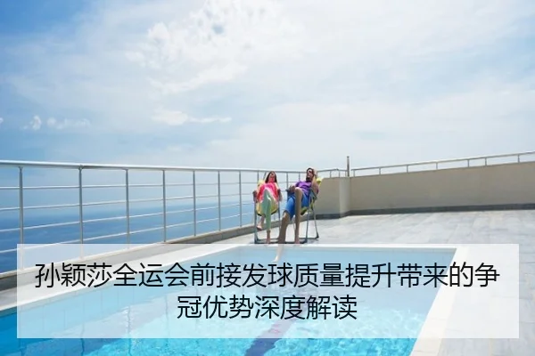 孙颖莎全运会前接发球质量提升带来的争冠优势深度解读