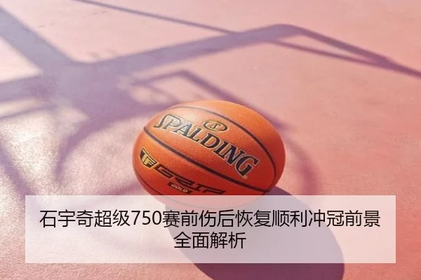 石宇奇超级750赛前伤后恢复顺利冲冠前景全面解析