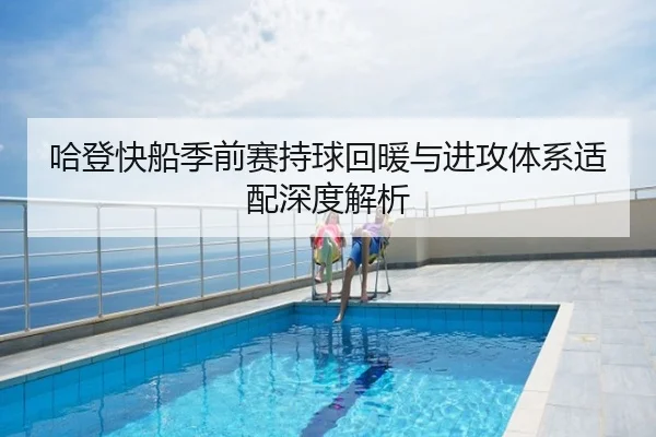 哈登快船季前赛持球回暖与进攻体系适配深度解析